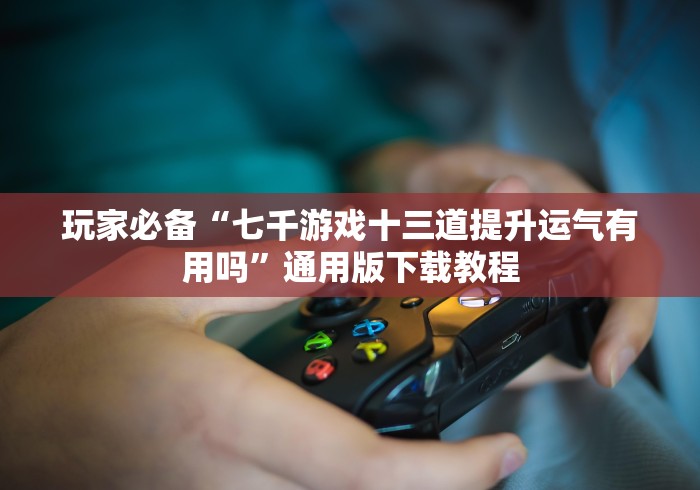 玩家必备“七千游戏十三道提升运气有用吗”通用版下载教程