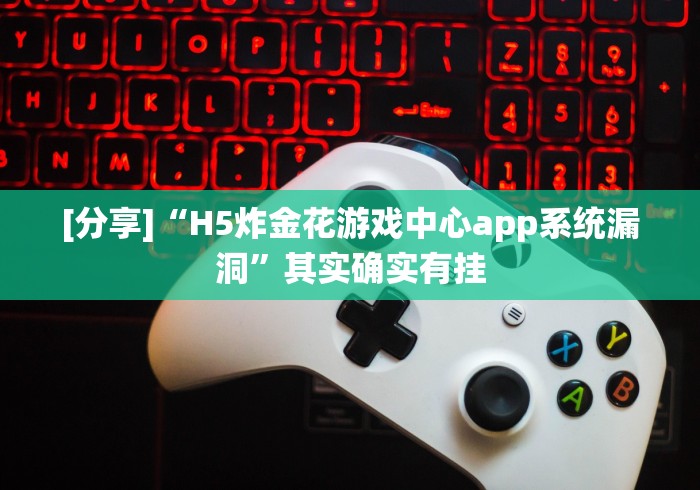 [分享]“H5炸金花游戏中心app系统漏洞”其实确实有挂