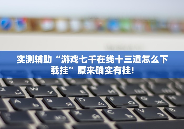 实测辅助“游戏七千在线十三道怎么下载挂”原来确实有挂!