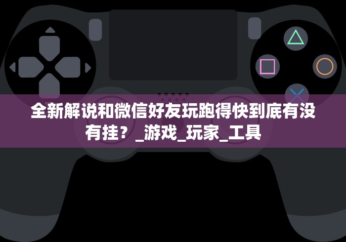 全新解说和微信好友玩跑得快到底有没有挂？_游戏_玩家_工具