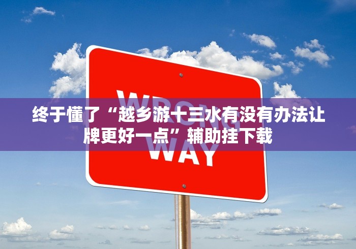 终于懂了“越乡游十三水有没有办法让牌更好一点”辅助挂下载