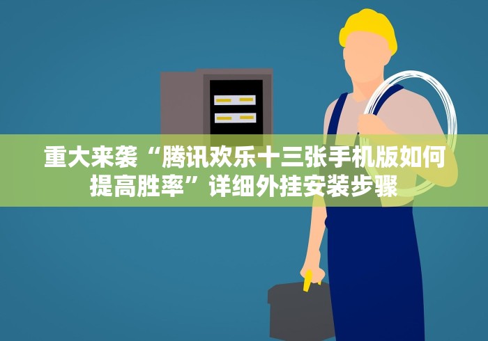 重大来袭“腾讯欢乐十三张手机版如何提高胜率”详细外挂安装步骤