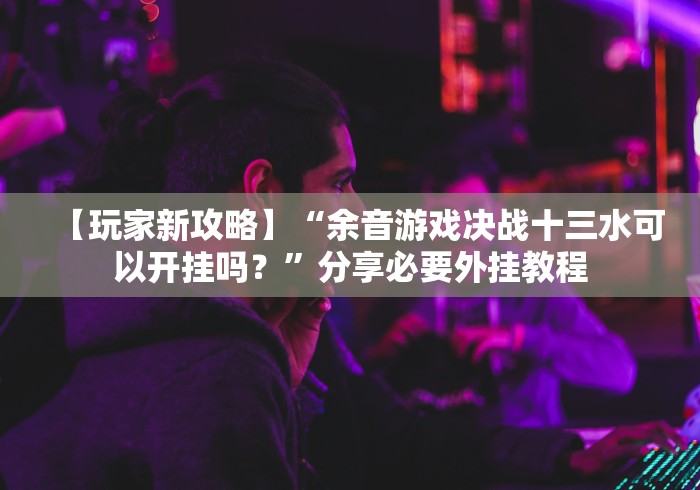 【玩家新攻略】“余音游戏决战十三水可以开挂吗？”分享必要外挂教程