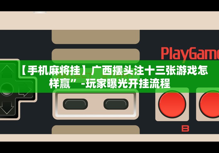 【手机麻将挂】广西摆头注十三张游戏怎样赢”-玩家曝光开挂流程