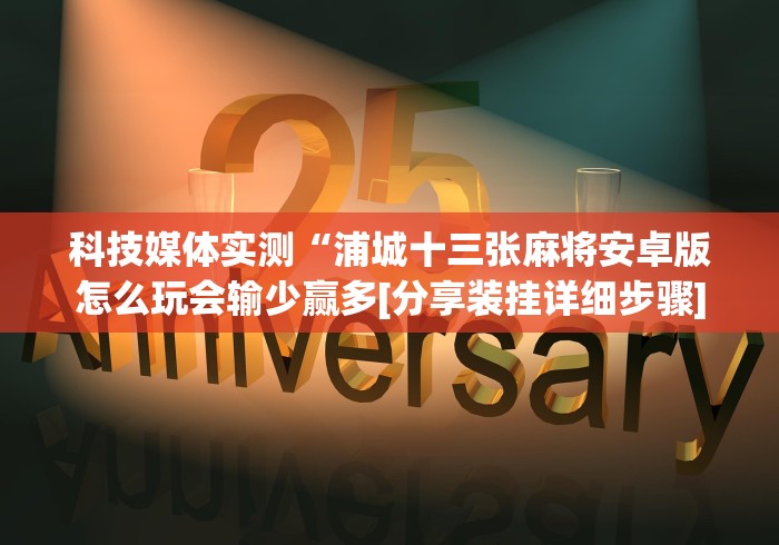 科技媒体实测“浦城十三张麻将安卓版怎么玩会输少赢多[分享装挂详细步骤]