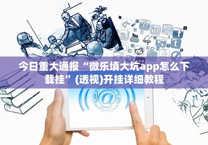 今日重大通报“微乐填大坑app怎么下载挂”(透视)开挂详细教程