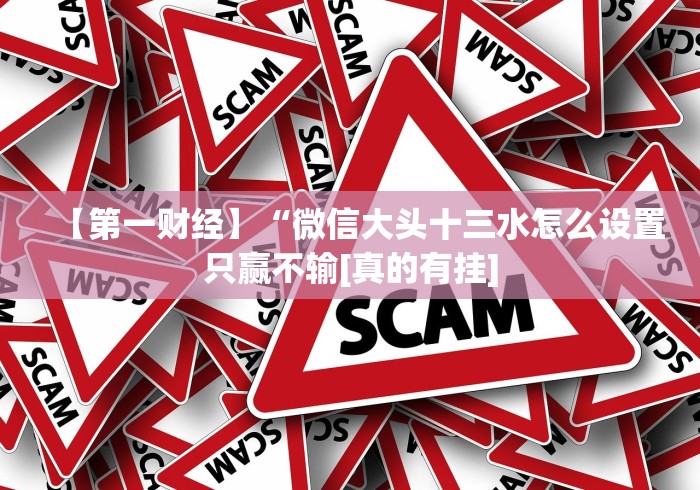 【第一财经】“微信大头十三水怎么设置只赢不输[真的有挂]