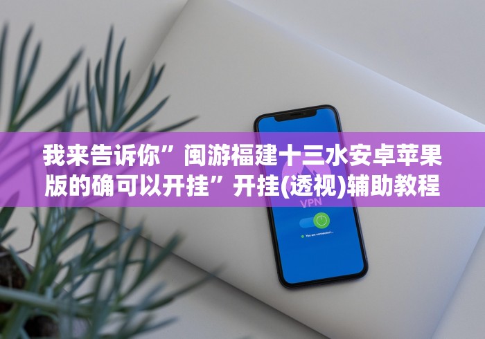 我来告诉你”闽游福建十三水安卓苹果版的确可以开挂”开挂(透视)辅助教程
