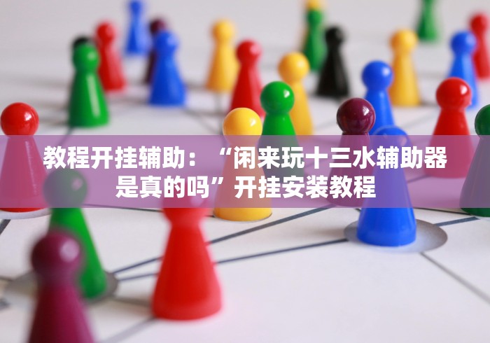 教程开挂辅助：“闲来玩十三水辅助器是真的吗”开挂安装教程