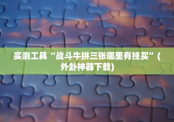 实测工具“战斗牛拼三张哪里有挂买”(外卦神器下载)