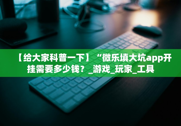 【给大家科普一下】“微乐填大坑app开挂需要多少钱？_游戏_玩家_工具