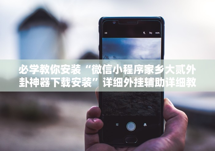 必学教你安装“微信小程序家乡大贰外卦神器下载安装”详细外挂辅助详细教程