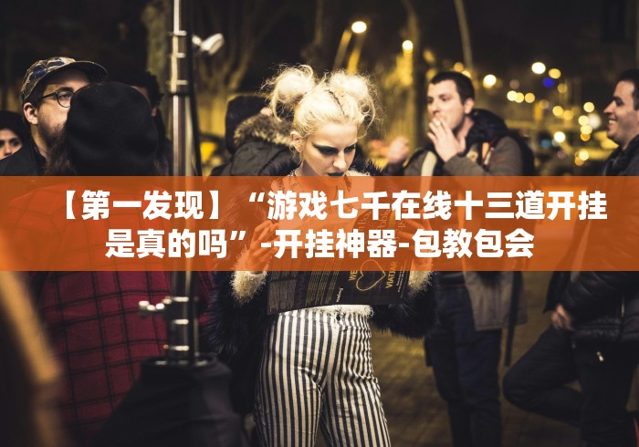 【第一发现】“游戏七千在线十三道开挂是真的吗”-开挂神器-包教包会