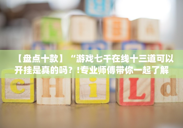 【盘点十款】“游戏七千在线十三道可以开挂是真的吗？!专业师傅带你一起了解(确实有挂)