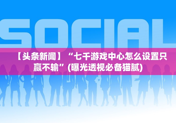 【头条新闻】“七千游戏中心怎么设置只赢不输”(曝光透视必备猫腻)