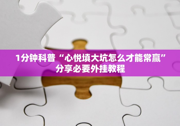 1分钟科普“心悦填大坑怎么才能常赢”分享必要外挂教程