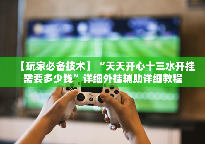 【玩家必备技术】“天天开心十三水开挂需要多少钱”详细外挂辅助详细教程
