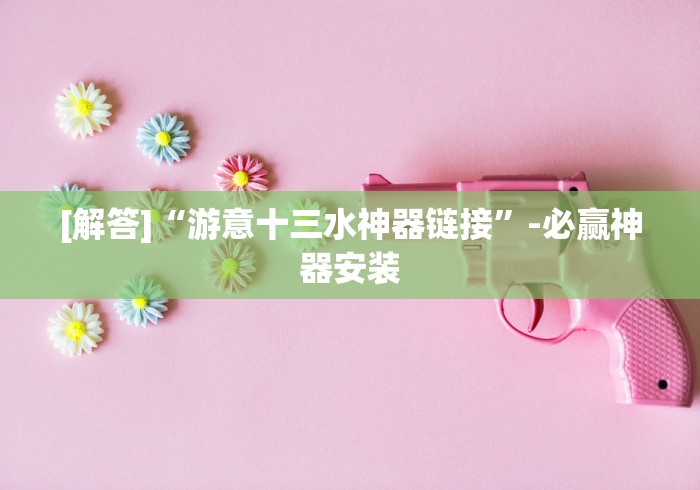 [解答]“游意十三水神器链接”-必赢神器安装