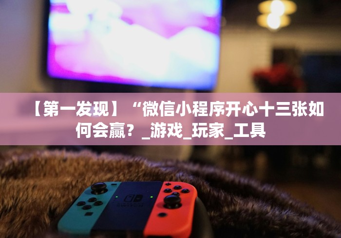 【第一发现】“微信小程序开心十三张如何会赢？_游戏_玩家_工具