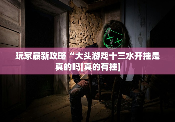 玩家最新攻略“大头游戏十三水开挂是真的吗[真的有挂]