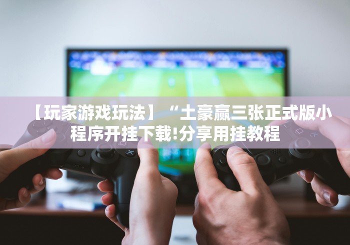 【玩家游戏玩法】“土豪赢三张正式版小程序开挂下载!分享用挂教程