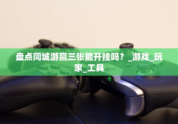 盘点同城游赢三张能开挂吗？_游戏_玩家_工具