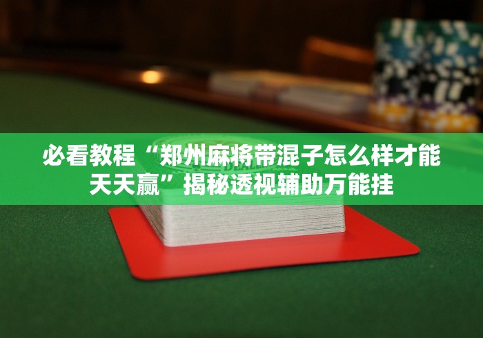 必看教程“郑州麻将带混子怎么样才能天天赢”揭秘透视辅助万能挂