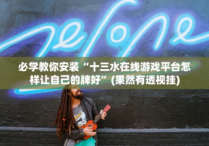 必学教你安装“十三水在线游戏平台怎样让自己的牌好”(果然有透视挂)