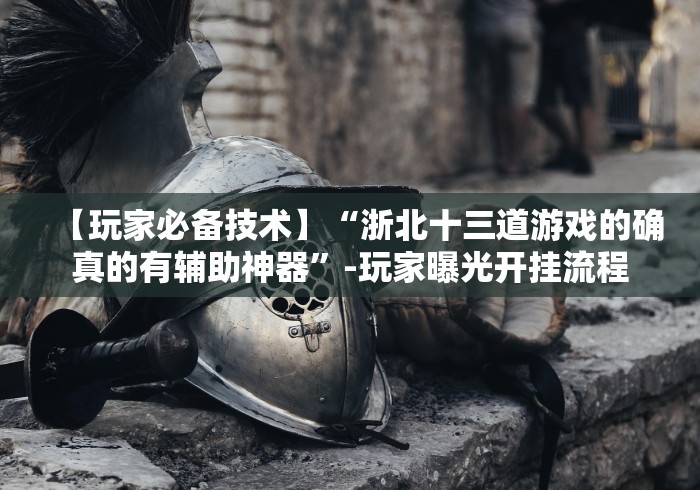 【玩家必备技术】“浙北十三道游戏的确真的有辅助神器”-玩家曝光开挂流程