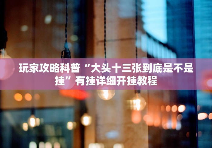 玩家攻略科普“大头十三张到底是不是挂”有挂详细开挂教程