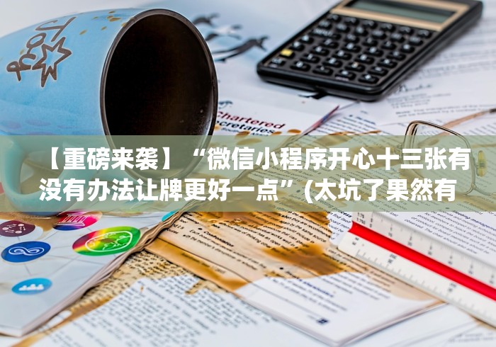 【重磅来袭】“微信小程序开心十三张有没有办法让牌更好一点”(太坑了果然有挂)