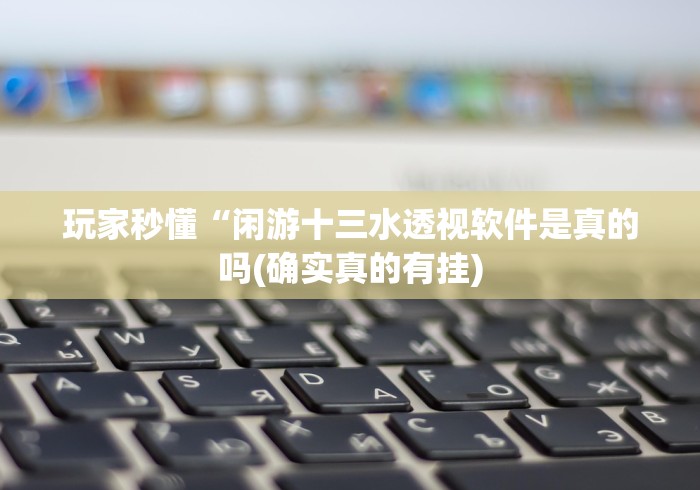 玩家秒懂“闲游十三水透视软件是真的吗(确实真的有挂)