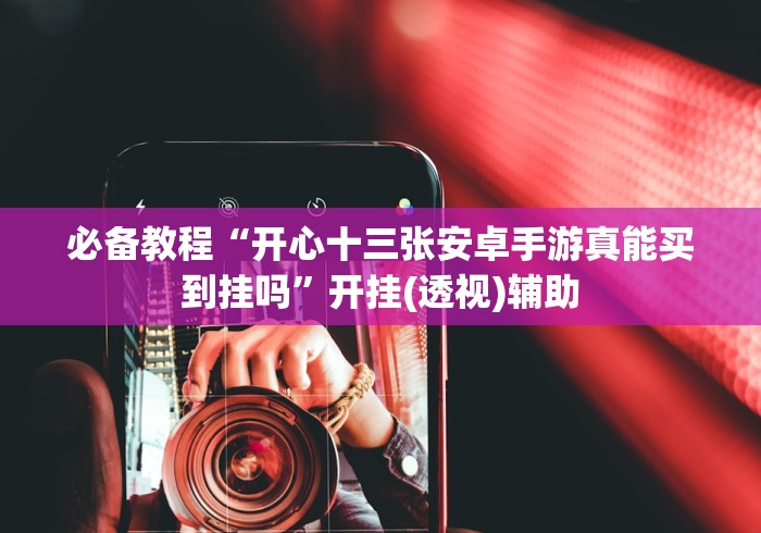 必备教程“开心十三张安卓手游真能买到挂吗”开挂(透视)辅助