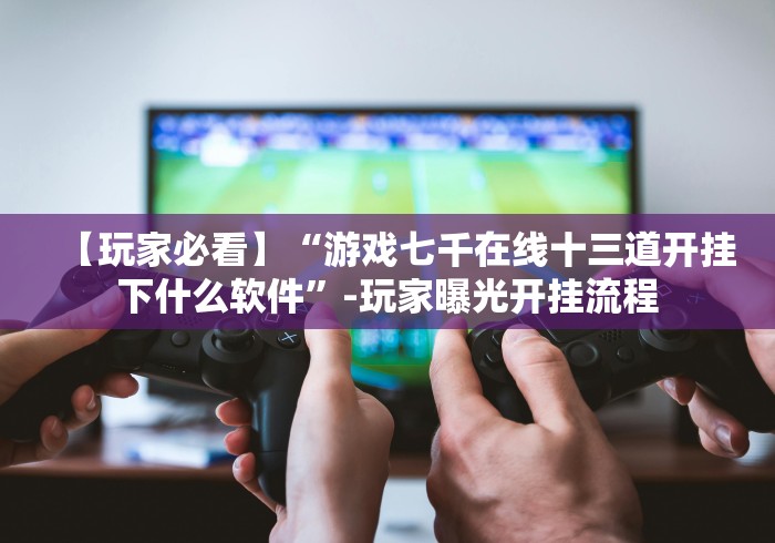 【玩家必看】“游戏七千在线十三道开挂下什么软件”-玩家曝光开挂流程