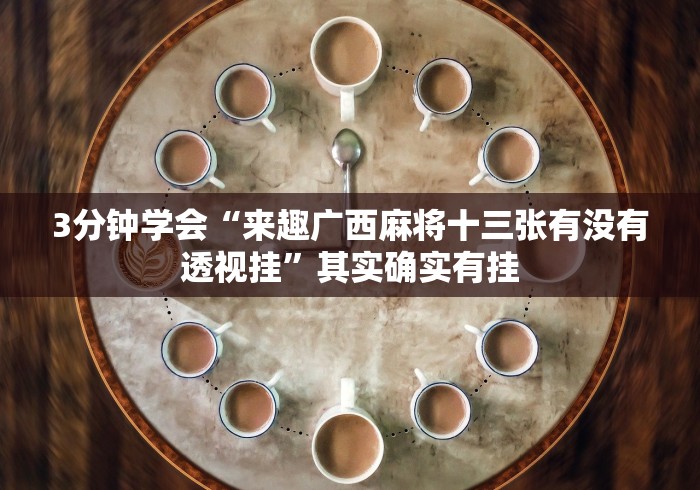 3分钟学会“来趣广西麻将十三张有没有透视挂”其实确实有挂