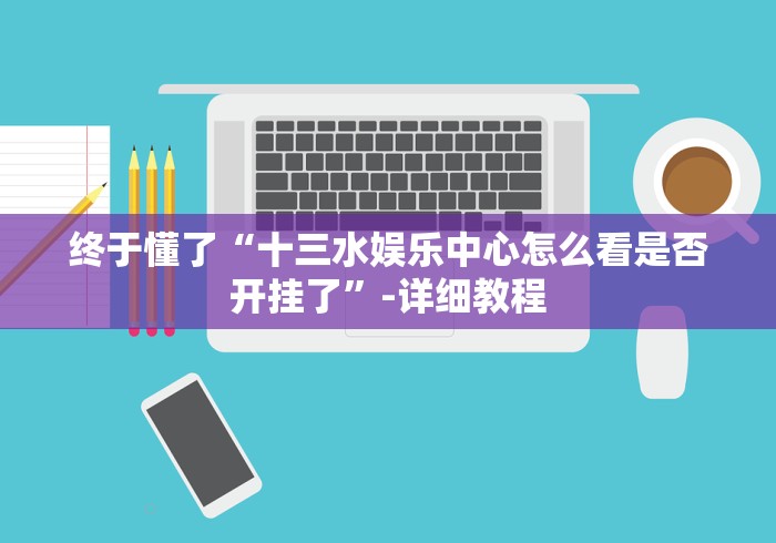 终于懂了“十三水娱乐中心怎么看是否开挂了”-详细教程