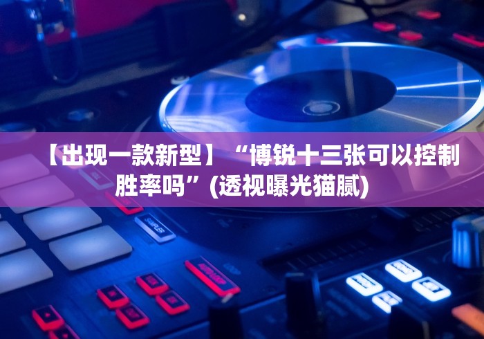 【出现一款新型】“博锐十三张可以控制胜率吗”(透视曝光猫腻)