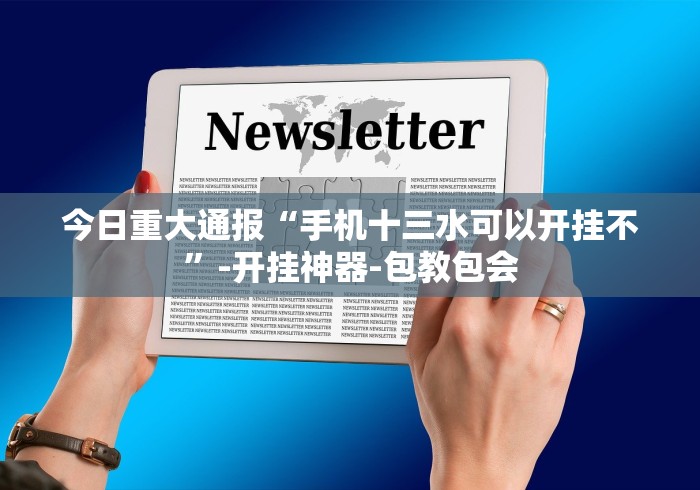 今日重大通报“手机十三水可以开挂不”-开挂神器-包教包会