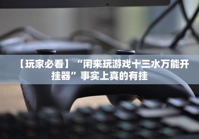 【玩家必看】“闲来玩游戏十三水万能开挂器”事实上真的有挂