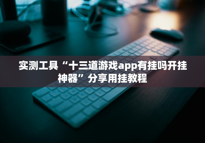 实测工具“十三道游戏app有挂吗开挂神器”分享用挂教程