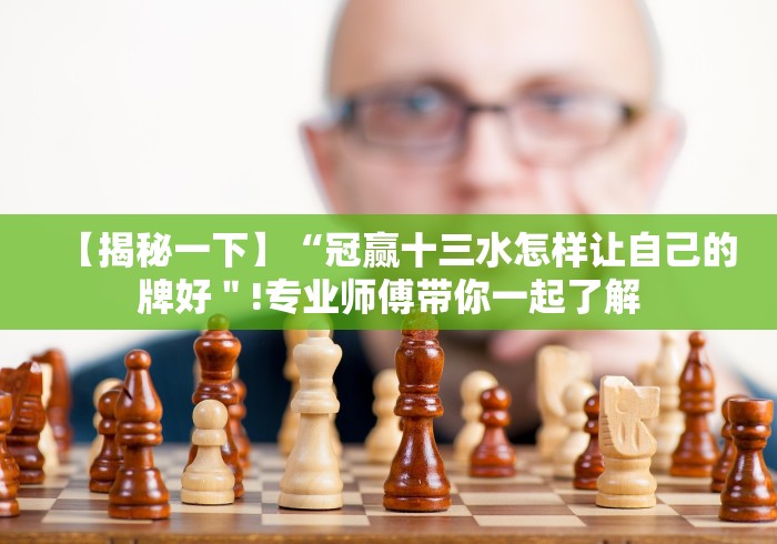 【揭秘一下】“冠赢十三水怎样让自己的牌好＂!专业师傅带你一起了解