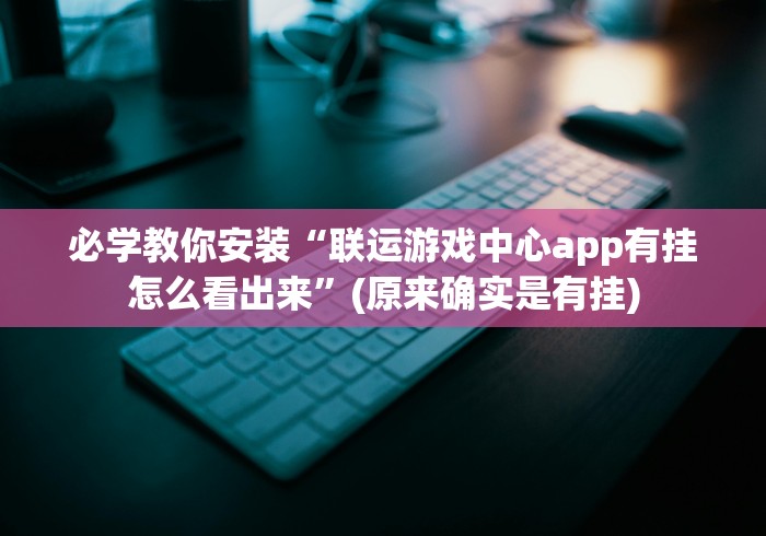 必学教你安装“联运游戏中心app有挂怎么看出来”(原来确实是有挂)