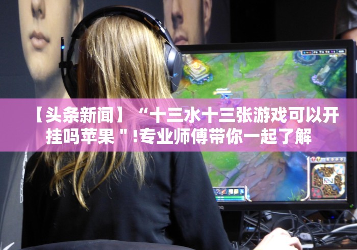 【头条新闻】“十三水十三张游戏可以开挂吗苹果＂!专业师傅带你一起了解
