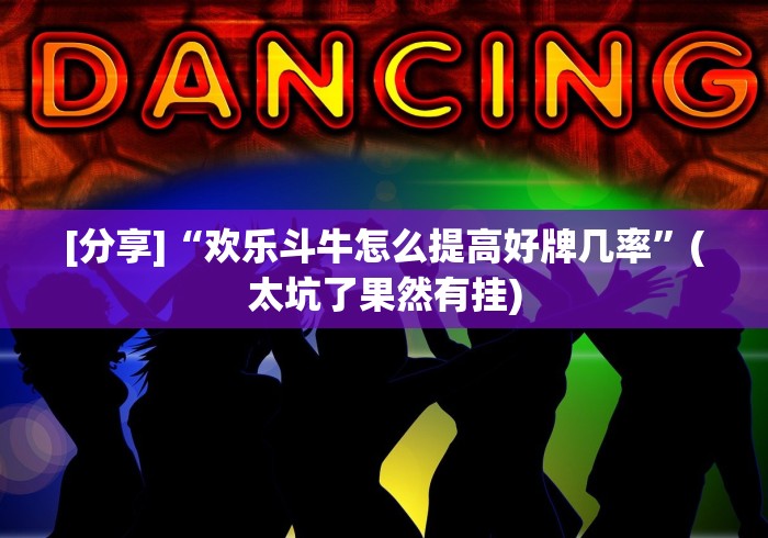 [分享]“欢乐斗牛怎么提高好牌几率”(太坑了果然有挂)