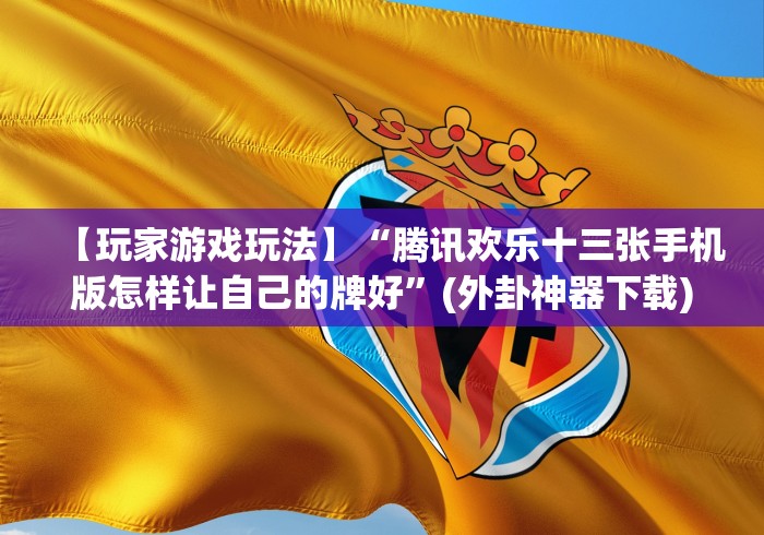 【玩家游戏玩法】“腾讯欢乐十三张手机版怎样让自己的牌好”(外卦神器下载)