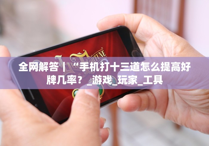 全网解答｜“手机打十三道怎么提高好牌几率？_游戏_玩家_工具