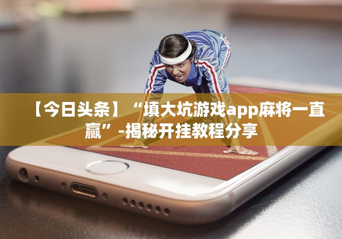 【今日头条】“填大坑游戏app麻将一直赢”-揭秘开挂教程分享