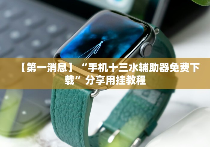 【第一消息】“手机十三水辅助器免费下载”分享用挂教程