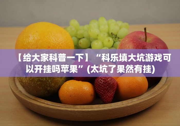 【给大家科普一下】“科乐填大坑游戏可以开挂吗苹果”(太坑了果然有挂)