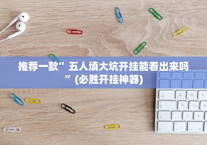 推荐一款”五人填大坑开挂能看出来吗”(必胜开挂神器)